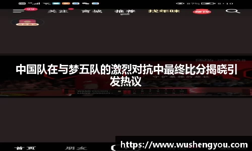 中国队在与梦五队的激烈对抗中最终比分揭晓引发热议